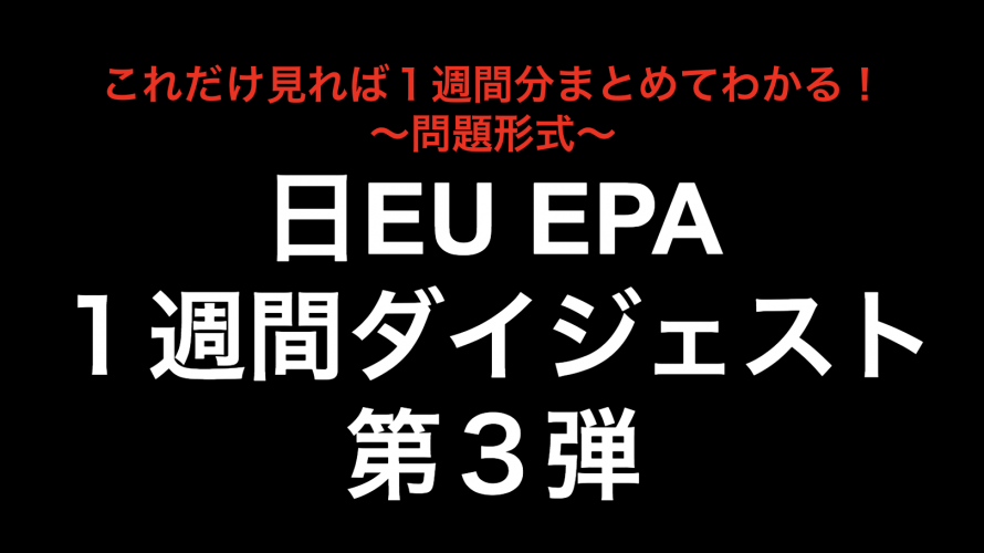 これだけ見れば１週間分まとめてわかる！日EU EPA１週間ダイジェスト第３弾！！