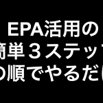 この順でやるだけ！！EPA活用の簡単３ステップ