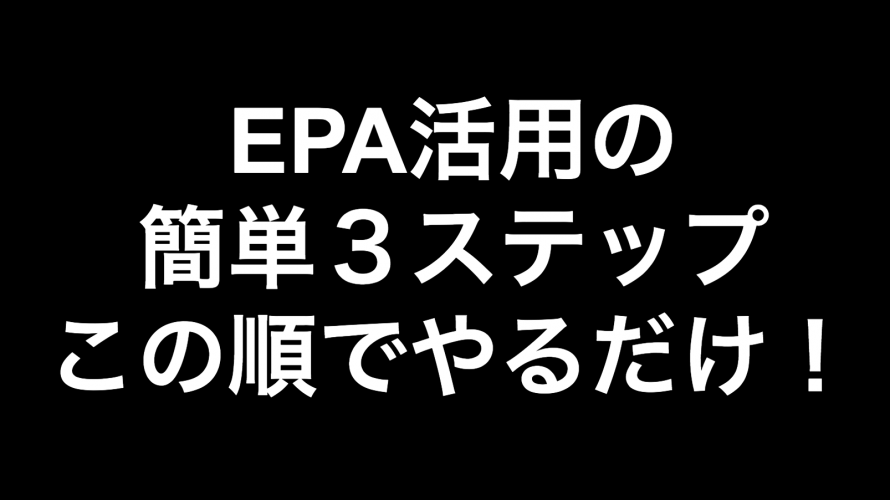 この順でやるだけ！！EPA活用の簡単３ステップ