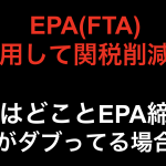 EPA活用して関税削減！！日本はどこの国とEPA結んでるの？