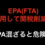 EPA活用して関税削減　EPAは混ざると危険！？