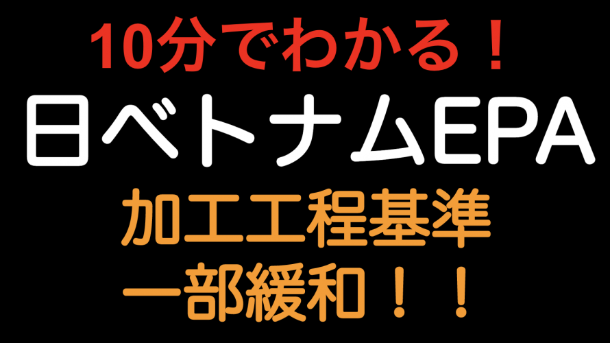 【10分でわかる！！】日ベトナムEPA 加工工程基準 一部緩和！！