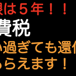 期限は５年！！消費税払い過ぎても還付してもらえます！