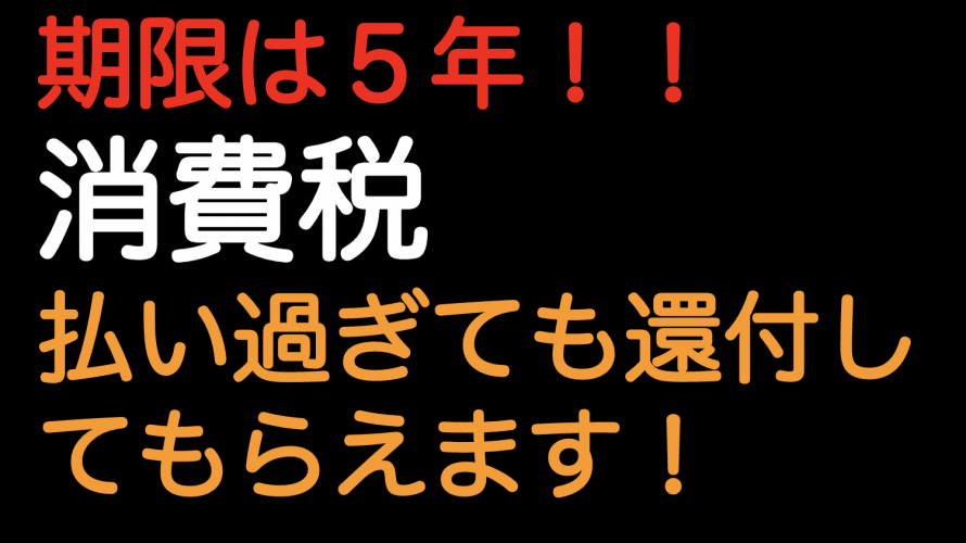 期限は５年！！消費税払い過ぎても還付してもらえます！