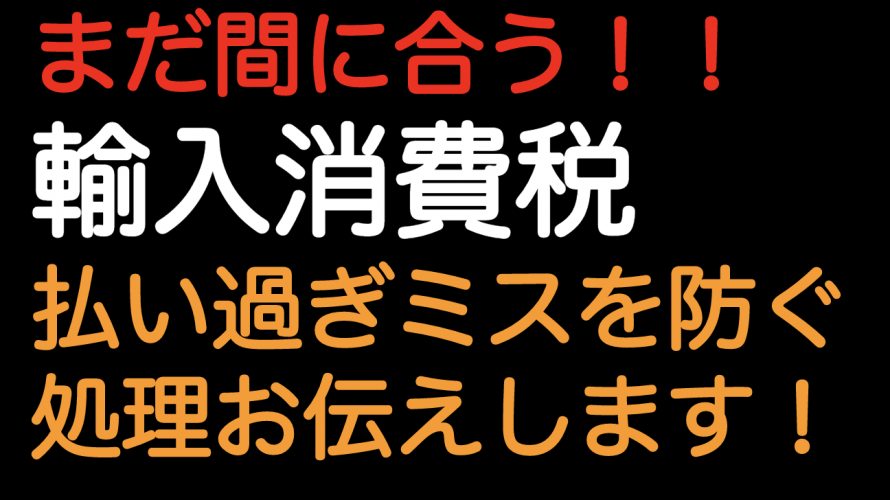 まだ間に合う！！輸入消費税 払い過ぎミスを防ぐ処理お伝えします！