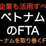 ベトナムを取り巻くFTAをまとめました！日本企業でベトナムに工場がある企業は必見！！