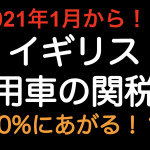 2021年1月から！！イギリス向け乗用車の関税率10%にあがる！？