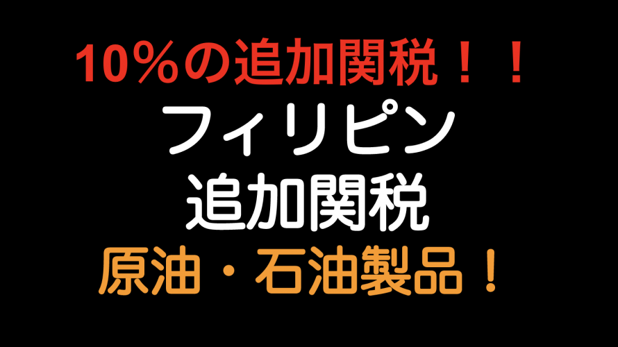 10％の追加関税！フィリピン 原油・石油製品！！