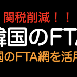 関税削減！！韓国をFTAのバブとして活用しよう！！