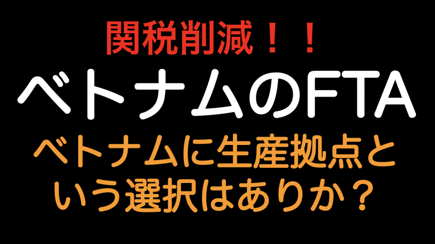 関税削減！！FTAの観点からベトナムの生産拠点はありか？