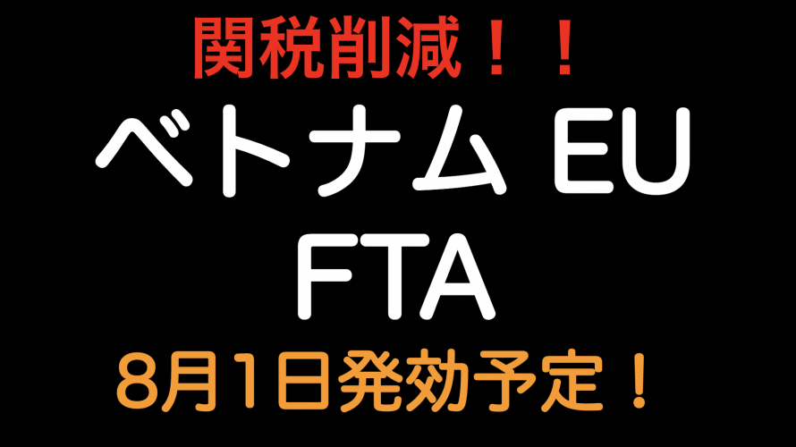 関税削減！ベトナム・EU FTA  2020年8月1日発効する予定です！！