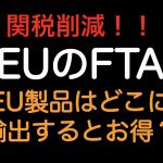 関税削減！！EUのFTA EU製品はどこに輸出したらお得か？？