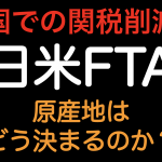 米国での関税削減！！日米FTA 原産地はどう決まるのか？