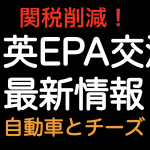 関税削減！！日英EPA交渉 最新情報 自動車とチーズ