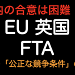 年内の合意は困難！？EU英国 FTAの争点である「公正な競争条件の確保」とは？