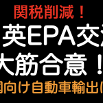 関税削減！！日英EPA大筋合意確定！  英国向け自動車の関税はどうなるのか？