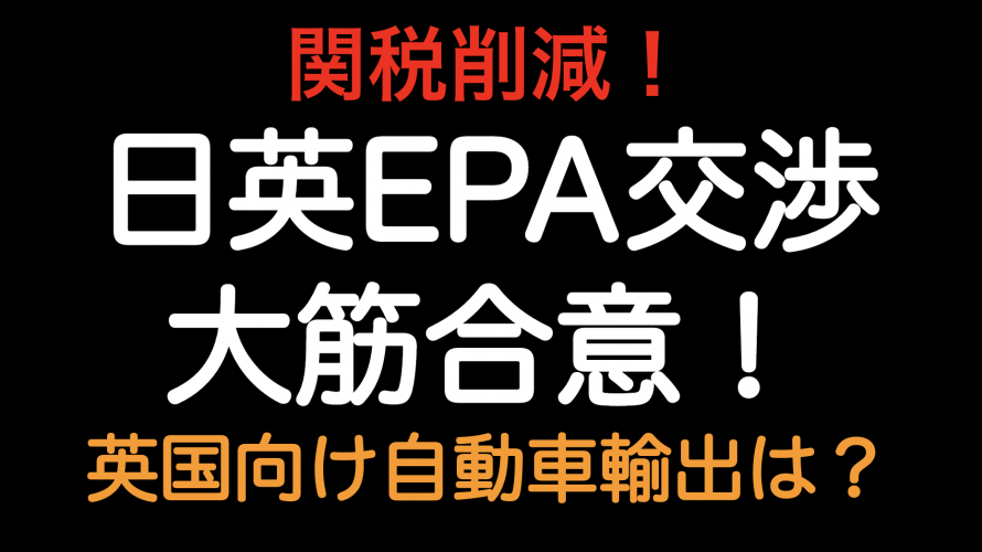 関税削減！！日英EPA大筋合意確定！  英国向け自動車の関税はどうなるのか？